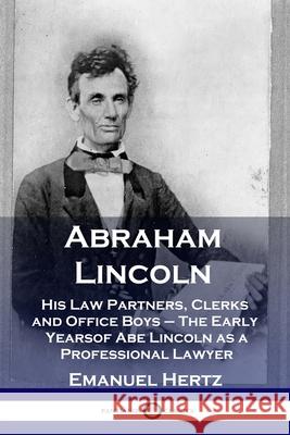 Abraham Lincoln: His Law Partners, Clerks and Office Boys - The Early Years of Abe Lincoln as a Professional Lawyer Emanuel Hertz 9781789871098
