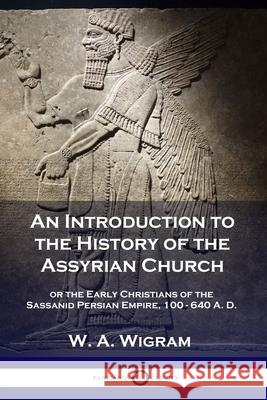 An Introduction to the History of the Assyrian Church: or the Early Christians of the Sassanid Persian Empire, 100-640 A.D. W A Wigram 9781789871104 Pantianos Classics