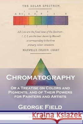 Chromatography: Or a Treatise on Colors and Pigments, and of Their Powers for Painters and Artists George Field 9781789871180 Pantianos Classics