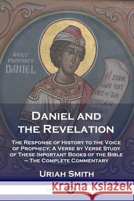 Daniel and the Revelation: The Response of History to the Voice of Prophecy; A Verse by Verse Study of These Important Books of the Bible - The Complete Commentary Uriah Smith 9781789871197