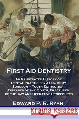 First Aid Dentistry: An Illustrated History of Dental Practice by a U.S. Army Surgeon - Tooth Extraction, Diseases of the Mouth, Fractures of the Jaw and Operative Procedures Edward P R Ryan 9781789871265 Pantianos Classics