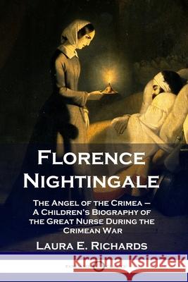 Florence Nightingale: The Angel of the Crimea - A Children's Biography of the Great Nurse During the Crimean War Laura E Richards 9781789871289 Pantianos Classics