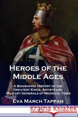 Heroes of the Middle Ages: A Biographic History of the Greatest Kings, Artists and Military Generals of Medieval Times Eva March Tappan 9781789871333 Pantianos Classics