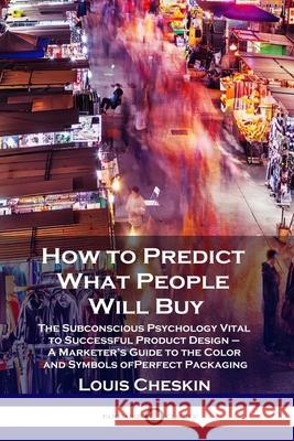 How to Predict What People Will Buy: The Subconscious Psychology Vital to Successful Product Design - A Marketer's Guide to the Color and Symbols of P Louis Cheskin 9781789871371 Pantianos Classics