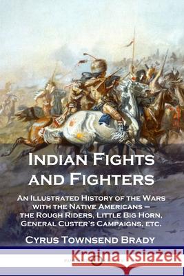 Indian Fights and Fighters: An Illustrated History of the Wars with the Native Americans - the Rough Riders, Little Big Horn, General Custer's Campaigns, etc. Cyrus Townsend Brady 9781789871401 Pantianos Classics