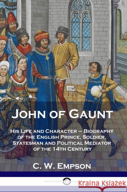 John of Gaunt: His Life and Character - Biography of the English Prince, Soldier, Statesman and Political Mediator of the 14th Century C W Empson 9781789871432 Pantianos Classics