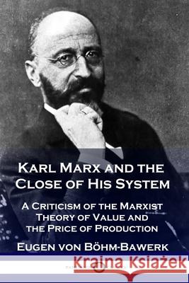 Karl Marx and the Close of His System: A Criticism of the Marxist Theory of Value and the Price of Production Eugen Von Bohm-Bawerk 9781789871456 Pantianos Classics