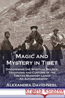 Magic and Mystery in Tibet: Discovering the Spiritual Beliefs, Traditions and Customs of the Tibetan Buddhist Lamas - An Autobiography Alexandra David-Neel 9781789871500 Pantianos Classics