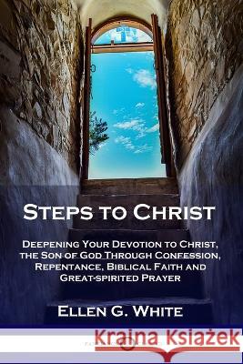 Steps to Christ: Deepening Your Devotion to Christ, the Son of God Through Confession, Repentance, Biblical Faith and Great-spirited Pr Ellen G. White 9781789871777 Pantianos Classics
