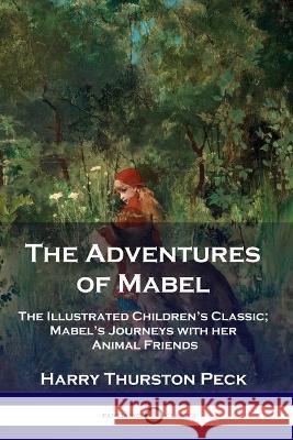 The Adventures of Mabel: The Illustrated Children's Classic; Mabel's Journeys with her Animal Friends Harry Thurston Peck 9781789871838