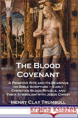 The Blood Covenant: A Primitive Rite and Its Bearings on Bible Scripture - Early Christian Blood Rituals, and Their Symbolism with Jesus Christ Henry Clay Trumbull 9781789871883