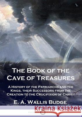 The Book of the Cave of Treasures: A History of the Patriarchs and the Kings, their Successors from the Creation to the Crucifixion of Christ E. A. Wallis Budge 9781789871913 Pantianos Classics