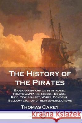 The History of the Pirates: Biographies and Lives of noted Pirate Captains; Misson, Bowen, Kidd, Tew, Halsey, White, Condent, Bellamy etc. - and t Thomas Carey 9781789872095 Pantianos Classics