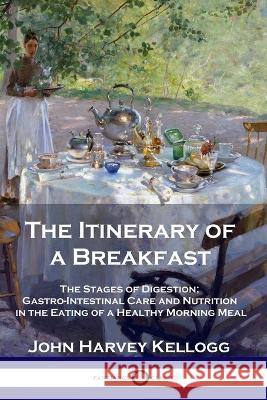 The Itinerary of a Breakfast: The Stages of Digestion; Gastro-Intestinal Care and Nutrition in the Eating of a Healthy Morning Meal John Harvey Kellogg 9781789872118 Pantianos Classics