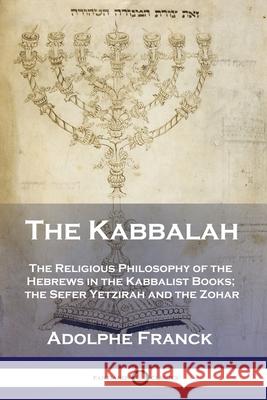 The Kabbalah: The Religious Philosophy of the Hebrews in the Kabbalist Books; the Sefer Yetzirah and the Zohar Adolphe Franck, I Sossnitz 9781789872132 Pantianos Classics