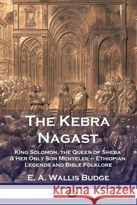 The Kebra Nagast: King Solomon, The Queen of Sheba & Her Only Son Menyelek - Ethiopian Legends and Bible Folklore E a Wallis Budge 9781789872156 Pantianos Classics
