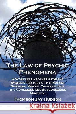 The Law of Psychic Phenomena: A Working Hypothesis for the Systematic Study of Hypnotism, Spiritism, Mental Therapeutics, the Conscious and Subconscious Mind etc. Thomas Jay Hudson 9781789872170