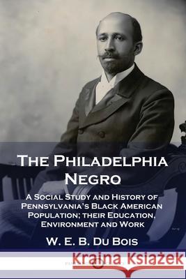 The Philadelphia Negro: A Social Study and History of Pennsylvania's Black American Population; their Education, Environment and Work W E B Du Bois 9781789872286 Pantianos Classics