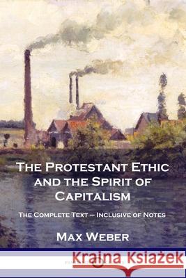 The Protestant Ethic and the Spirit of Capitalism: The Complete Text - Inclusive of Notes Max Weber Talcott Parsons 9781789872316 Pantianos Classics