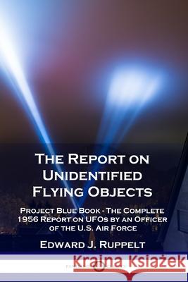 The Report on Unidentified Flying Objects: Project Blue Book - The Complete 1956 Report on UFOs by an Officer of the U.S. Air Force Edward J. Ruppelt 9781789872330