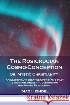 The Rosicrucian Cosmo-Conception, Or, Mystic Christianity: An Elementary Treatise Upon Man's Past Evolution, Present Constitution and Future Developme Max Heindel 9781789872361 Pantianos Classics