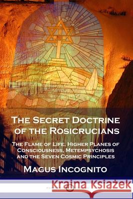 The Secret Doctrine of the Rosicrucians: The Flame of Life, Higher Planes of Consciousness, Metempsychosis and the Seven Cosmic Principles Magus Incognito William Walker Atkinson 9781789872392 Pantianos Classics