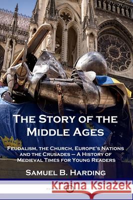 The Story of the Middle Ages: Feudalism, the Church, Europe's Nations and the Crusades - A History of Medieval Times for Young Readers Samuel B. Harding 9781789872460
