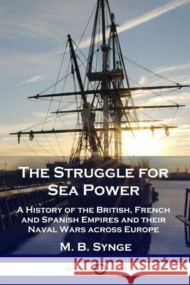 The Struggle for Sea Power: A History of the British, French and Spanish Empires and their Naval Wars across Europe M B Synge, E M Synge 9781789872484 Pantianos Classics