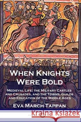 When Knights Were Bold: Medieval Life; the Military Castles and Crusades, and the Towns, Guilds and Education of the Middle Ages Eva March Tappan 9781789872620 Pantianos Classics