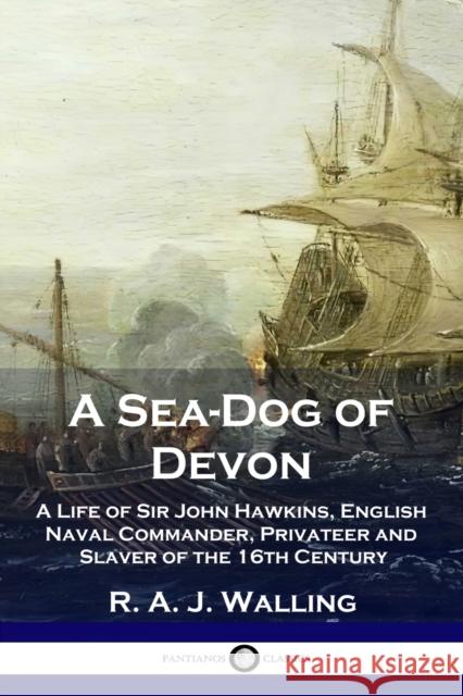 A Sea-Dog of Devon: A Life of Sir John Hawkins, English Naval Commander, Privateer and Slaver of the 16th Century R. a. J. Walling 9781789872682 Pantianos Classics