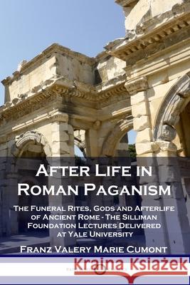 After Life in Roman Paganism: The Funeral Rites, Gods and Afterlife of Ancient Rome - The Silliman Foundation Lectures Delivered at Yale University Franz Valery Marie Cumont 9781789872705
