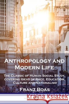 Anthropology and Modern Life: The Classic of Human Social Study, covering Ideas of Race, Education, Culture and Nationalism Franz Boas 9781789872729 Pantianos Classics