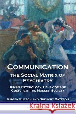 Communication, the Social Matrix of Psychiatry: Human Psychology, Behavior and Culture in the Modern Society Jurgen Ruesch Gregory Bateson 9781789872743 Pantianos Classics