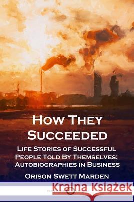 How They Succeeded: Life Stories of Successful People Told By Themselves; Autobiographies in Business Orison Swett Marden 9781789872798 Pantianos Classics
