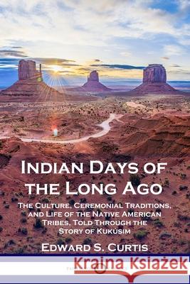 Indian Days of the Long Ago: The Culture, Ceremonial Traditions, and Life of the Native American Tribes, Told Through the Story of Kukúsim Curtis, Edward S. 9781789872811 Pantianos Classics
