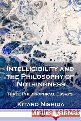 Intelligibility and the Philosophy of Nothingness: Three Philosophical Essays Kitaro Nishida Robert Schinzinger 9781789872828