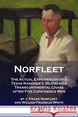 Norfleet: The Actual Experiences of a Texas Rancher's 30,000-mile Transcontinental Chase after Five Confidence Men J. Frank Norfleet William Franklin White 9781789872897 Pantianos Classics