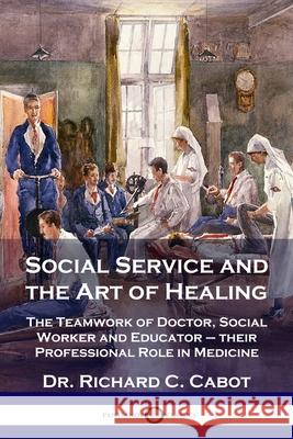 Social Service and the Art of Healing: The Teamwork of Doctor, Social Worker and Educator - their Professional Role in Medicine Dr Richard C Cabot 9781789872927 Pantianos Classics