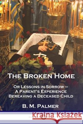 The Broken Home: Or Lessons in Sorrow - A Parent's Experience Bereaving a Deceased Child B M Palmer 9781789873016 Pantianos Classics