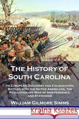 The History of South Carolina: Its European Discovery and Colonization, Battles with the Native Americans, the Revolutionary War of Independence, and Statehood William Gilmore Simms 9781789873054
