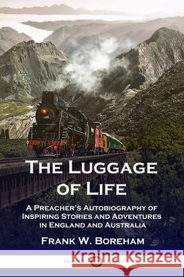 The Luggage of Life: A Preacher's Autobiography of Inspiring Stories and Adventures in England and Australia Frank W. Boreham 9781789873092 Pantianos Classics