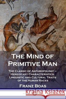 The Mind of Primitive Man: The Classic of Anthropology - Hereditary Characteristics, Linguistic and Cultural Traits of the Human Races Franz Boas 9781789873122 Pantianos Classics