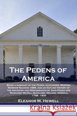 The Pedens of America: Being a summary of the Peden, Alexander, Morton, Morrow Reunion 1899, and an Outline History of the Ancestry and Descendants of John Peden and Margaret McDill; Scotland, Ireland Eleanor M Hewell 9781789873146