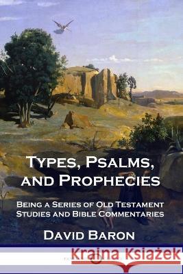 Types, Psalms, and Prophecies: Being a Series of Old Testament Studies and Bible Commentaries David Baron 9781789873221