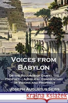 Voices from Babylon: Or the Records of Daniel the Prophet - A Biblical Commentary of Visions and Prophecy Joseph Augustus Seiss 9781789873238 Pantianos Classics
