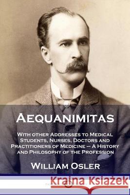 Aequanimitas: With other Addresses to Medical Students, Nurses, Doctors and Practitioners of Medicine - A History and Philosophy of William Osler 9781789873283