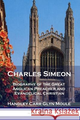 Charles Simeon: Biography of the Great Anglican Preacher and Evangelical Christian Handley Carr Glyn Moule 9781789873320