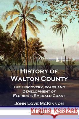 History of Walton County: The Discovery, Wars and Development of Florida's Emerald Coast John Love McKinnon 9781789873429