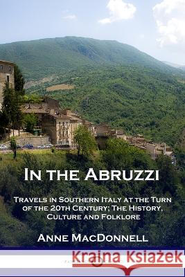 In the Abruzzi: Travels in Southern Italy at the Turn of the 20th Century; The History, Culture and Folklore Anne MacDonnell, Amy Atkinson 9781789873443 Pantianos Classics