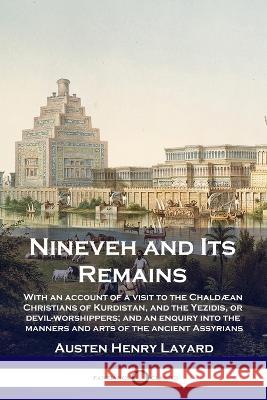 Nineveh and Its Remains: With an account of a visit to the Chaldæan Christians of Kurdistan, and the Yezidis, or devil-worshippers; and an enquiry into the manners and arts of the ancient Assyrians Austen Henry Layard 9781789873511